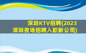 深圳KTV招聘(2023深圳夜场招聘入职新公司)